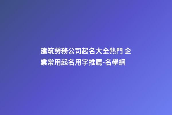 建筑勞務公司起名大全熱門 企業常用起名用字推薦-名學網-第1張-公司起名-玄機派